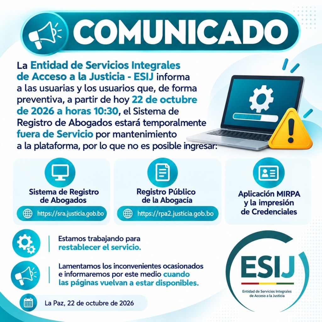Comunicado ESIJ. El Sistema de Registro de Abogados está temporalmente fuera de servicio a partir del 22 de octubre de 2026 a horas 10:30. No es posible ingresar a sra.justicia.gob.bo, rpa2.justicia.gob.bo ni a la aplicación MIRPA ni a la impresión de credenciales.